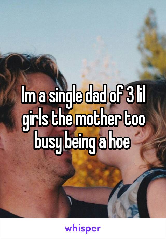 Im a single dad of 3 lil girls the mother too busy being a hoe 