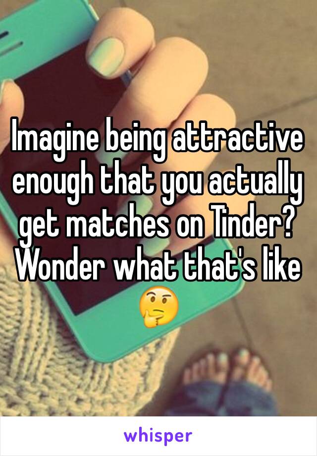 Imagine being attractive enough that you actually get matches on Tinder?
Wonder what that's like 🤔