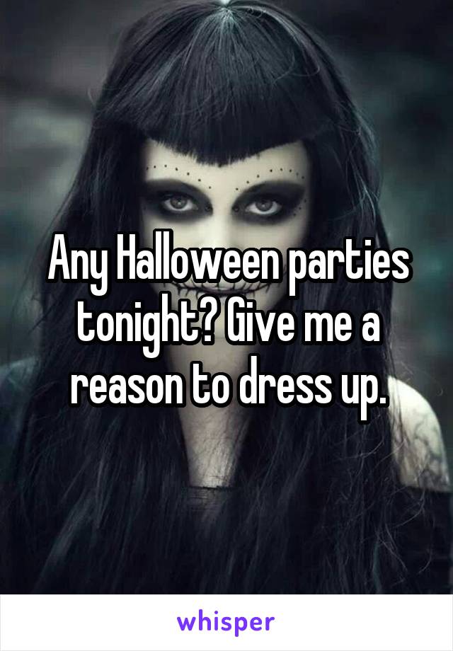 Any Halloween parties tonight? Give me a reason to dress up.