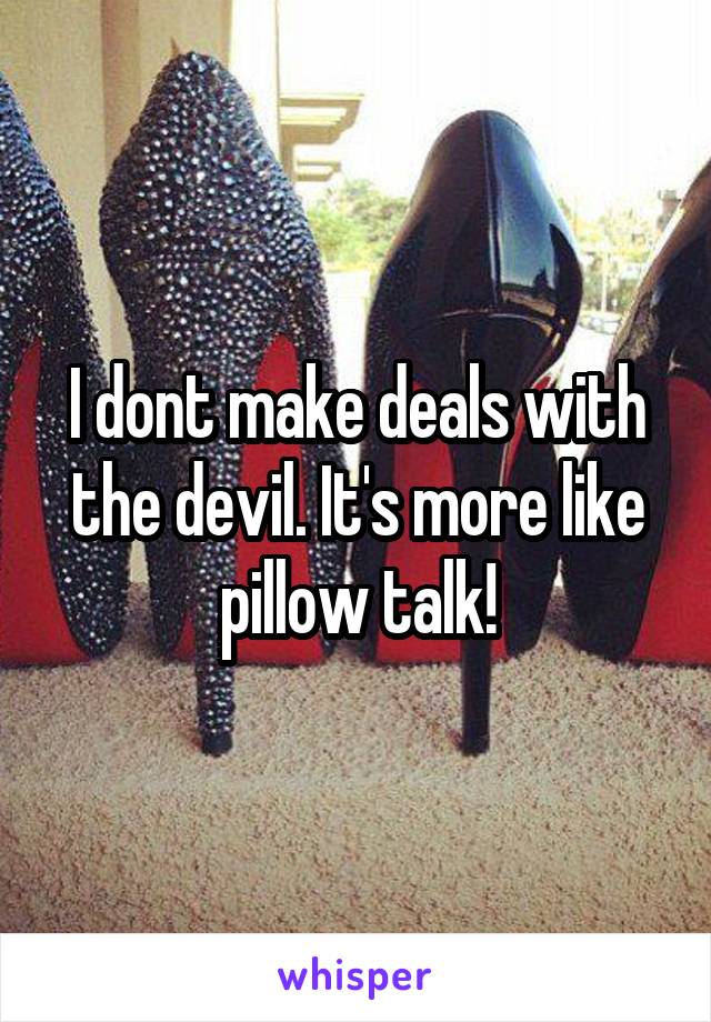 I dont make deals with the devil. It's more like pillow talk!