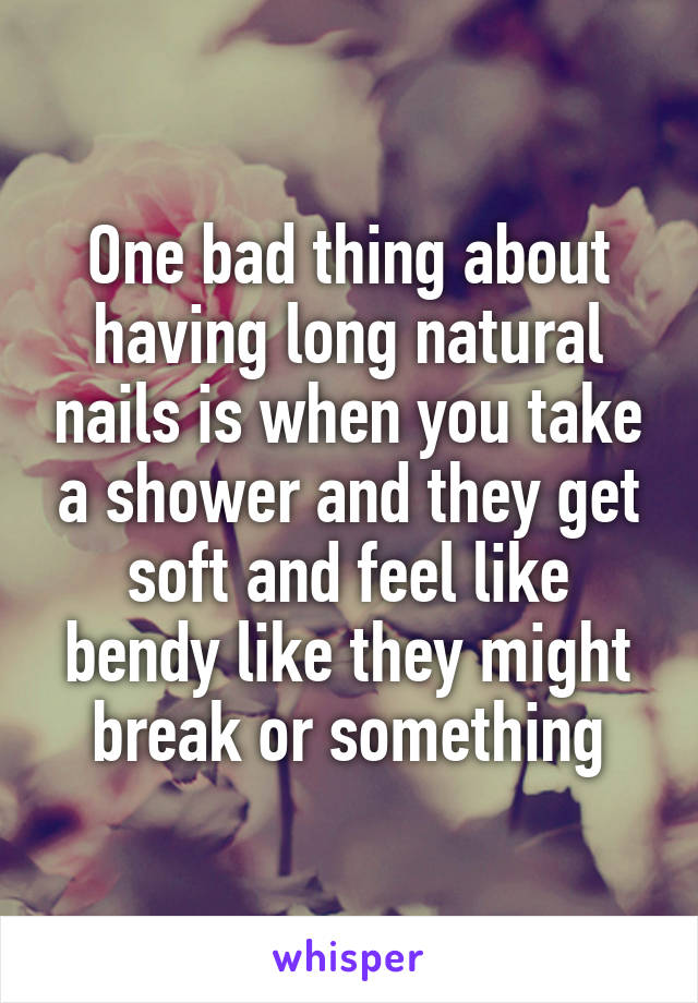 One bad thing about having long natural nails is when you take a shower and they get soft and feel like bendy like they might break or something