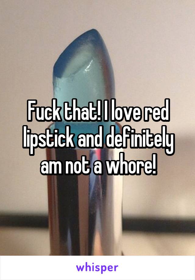 Fuck that! I love red lipstick and definitely am not a whore!