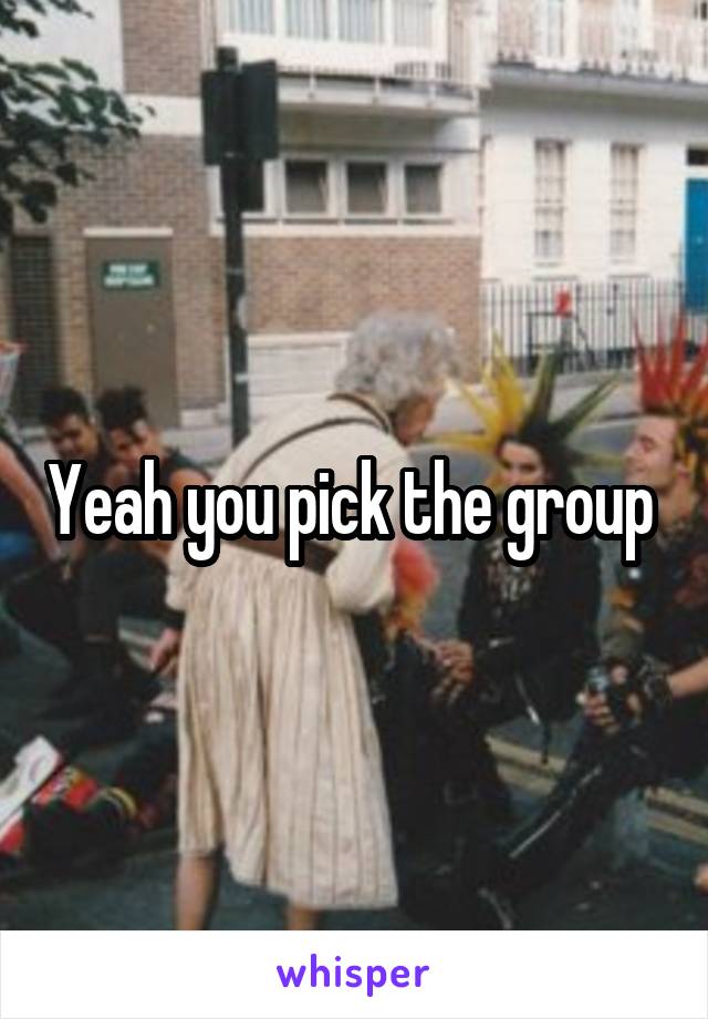 Yeah you pick the group 