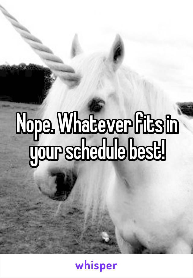 Nope. Whatever fits in your schedule best!