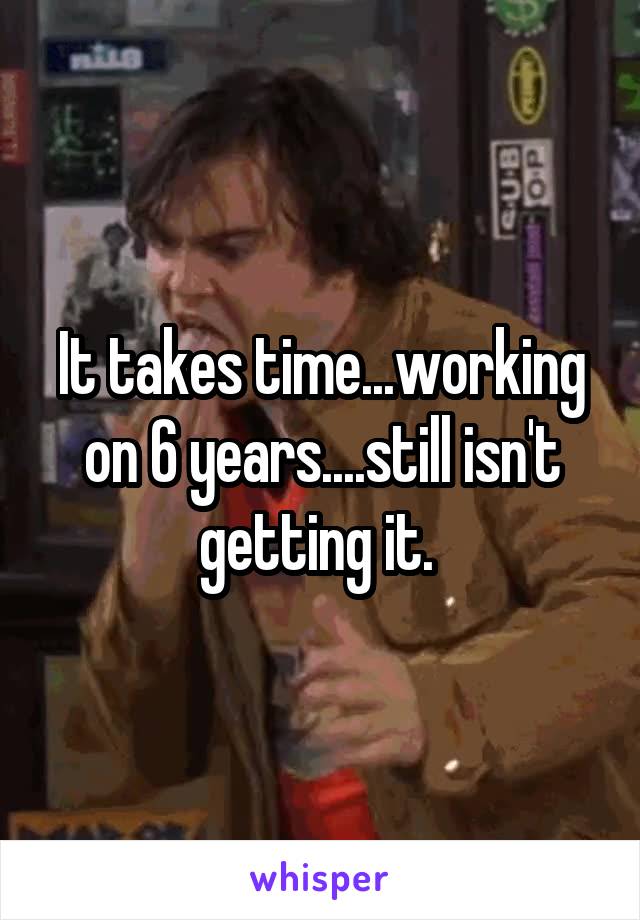 It takes time...working on 6 years....still isn't getting it. 