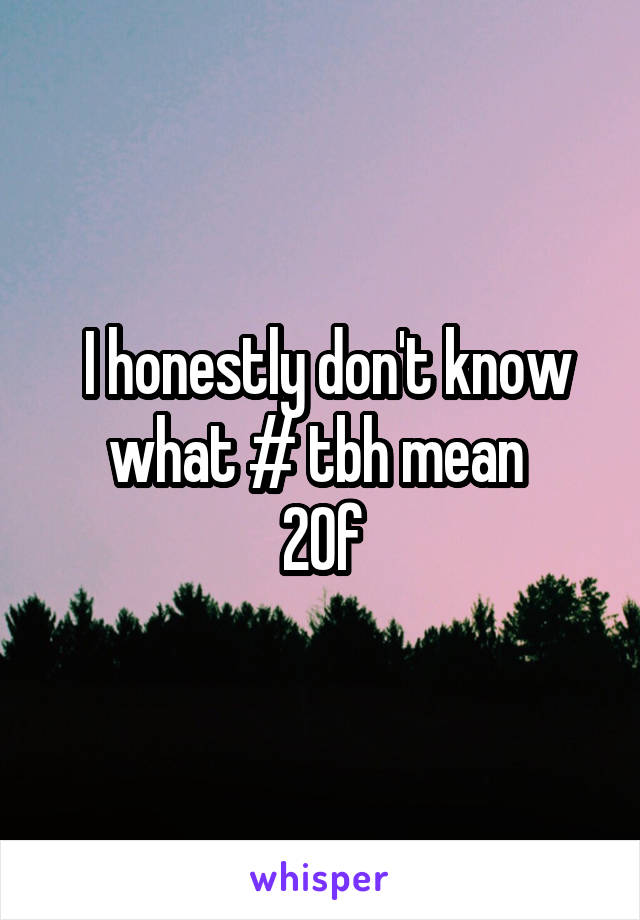  I honestly don't know what # tbh mean 
20f