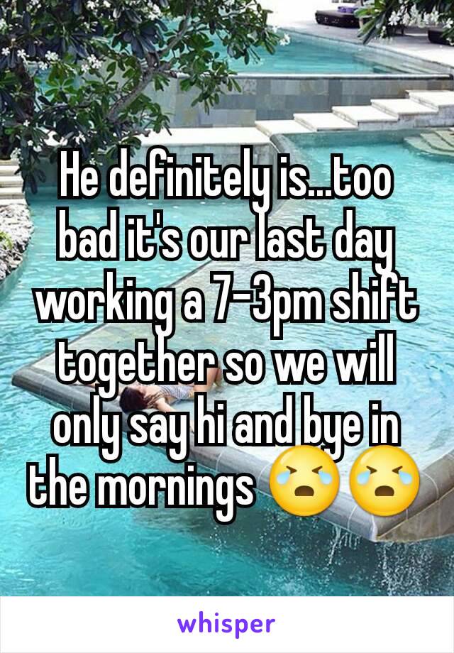 He definitely is...too bad it's our last day working a 7-3pm shift together so we will only say hi and bye in the mornings 😭😭