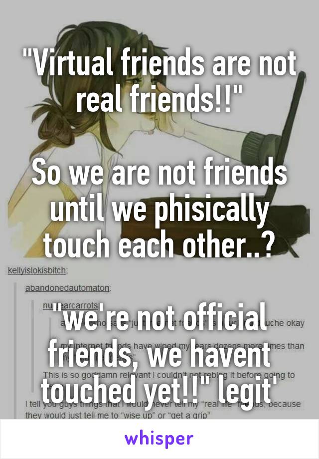 "Virtual friends are not real friends!!"

So we are not friends until we phisically touch each other..?

"we're not official friends, we havent touched yet!!" legit'