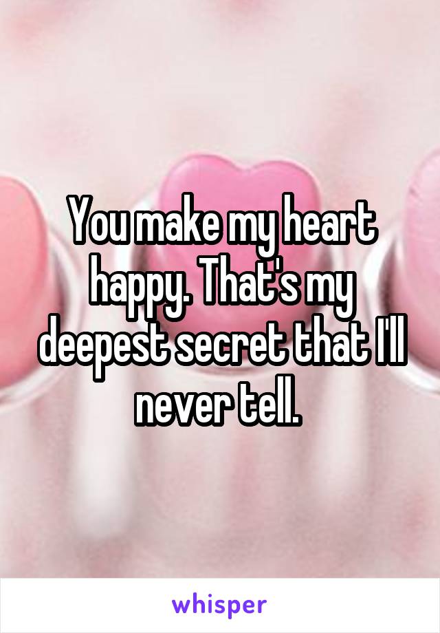 You make my heart happy. That's my deepest secret that I'll never tell. 