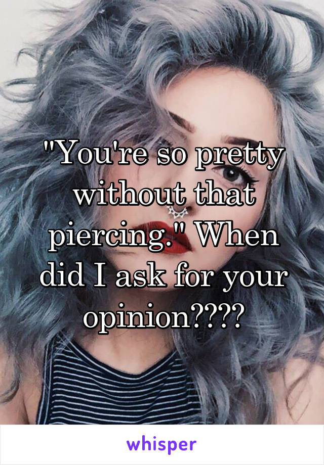 "You're so pretty without that piercing." When did I ask for your opinion????