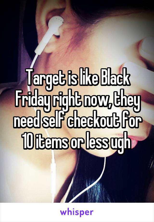 Target is like Black Friday right now, they need self checkout for 10 items or less ugh 