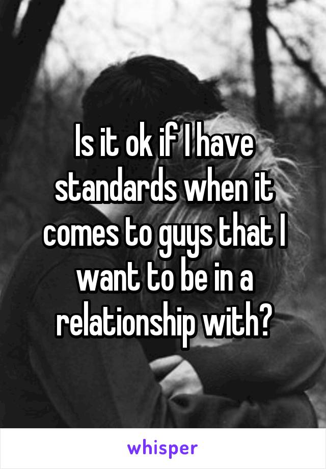 Is it ok if I have standards when it comes to guys that I want to be in a relationship with?