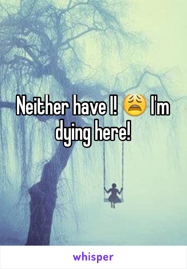 Neither have I! 😩 I'm dying here! 
