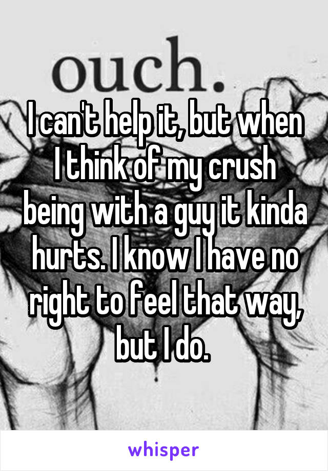 I can't help it, but when I think of my crush being with a guy it kinda hurts. I know I have no right to feel that way, but I do. 