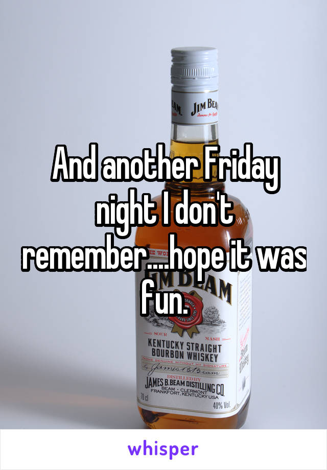 And another Friday night I don't remember....hope it was fun.