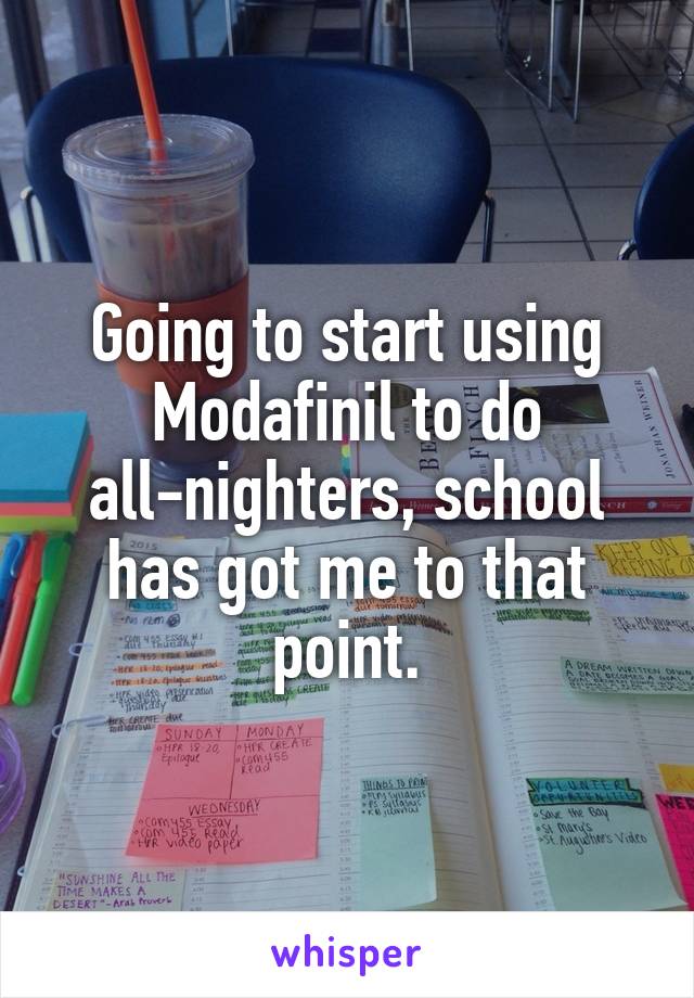 Going to start using Modafinil to do all-nighters, school has got me to that point.