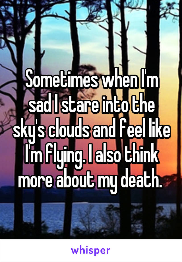 Sometimes when I'm sad I stare into the sky's clouds and feel like I'm flying. I also think more about my death. 