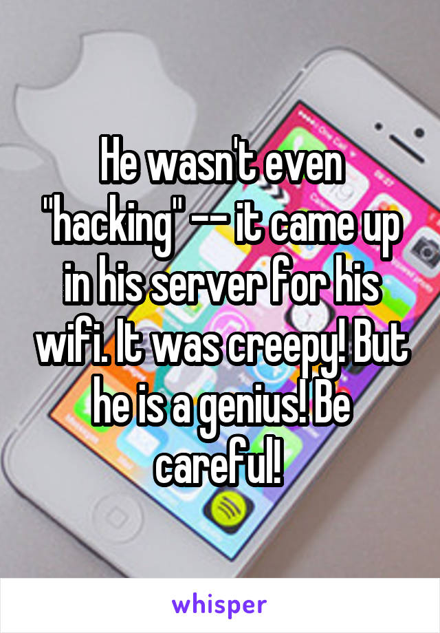 He wasn't even "hacking" -- it came up in his server for his wifi. It was creepy! But he is a genius! Be careful! 
