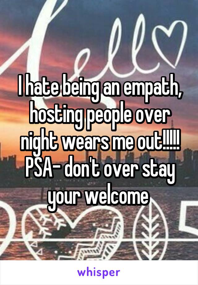 I hate being an empath, hosting people over night wears me out!!!!! PSA- don't over stay your welcome 