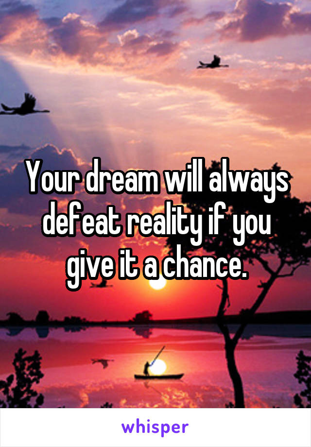 Your dream will always defeat reality if you give it a chance.