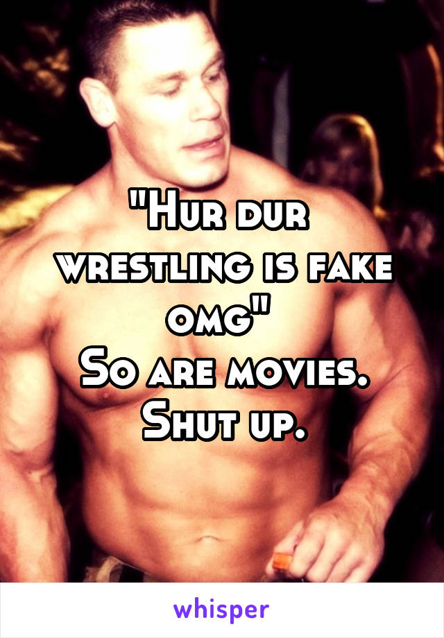 "Hur dur  wrestling is fake omg" 
So are movies. Shut up.