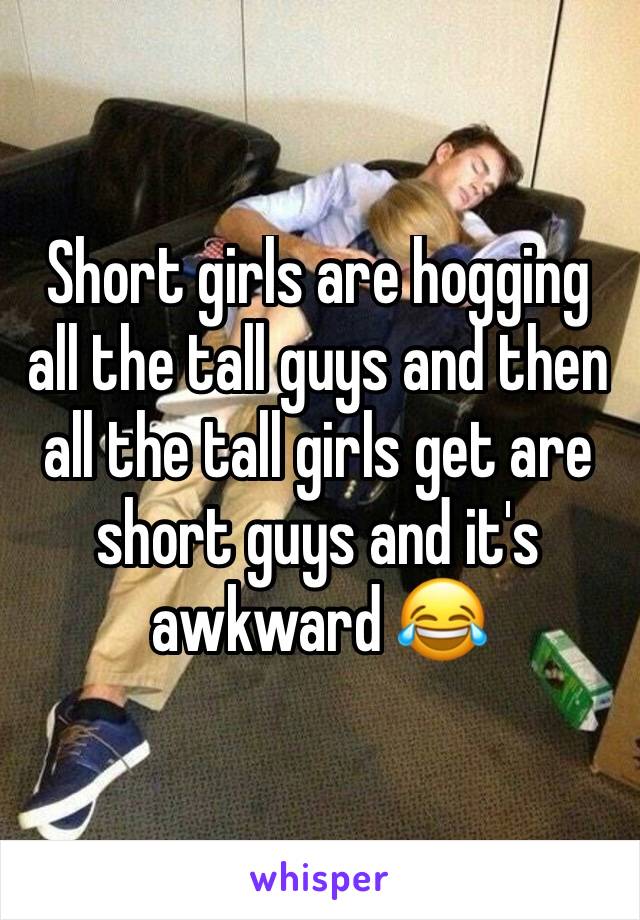 Short girls are hogging all the tall guys and then all the tall girls get are short guys and it's awkward 😂