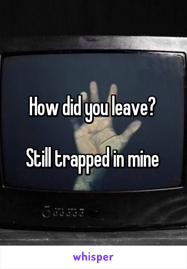How did you leave? 

Still trapped in mine 