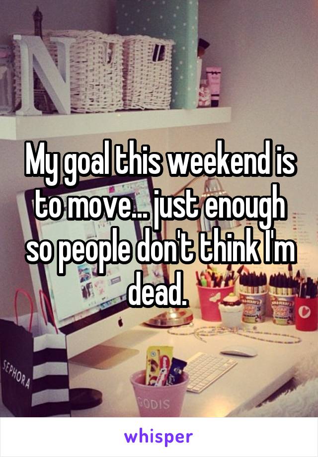 My goal this weekend is to move... just enough so people don't think I'm dead. 