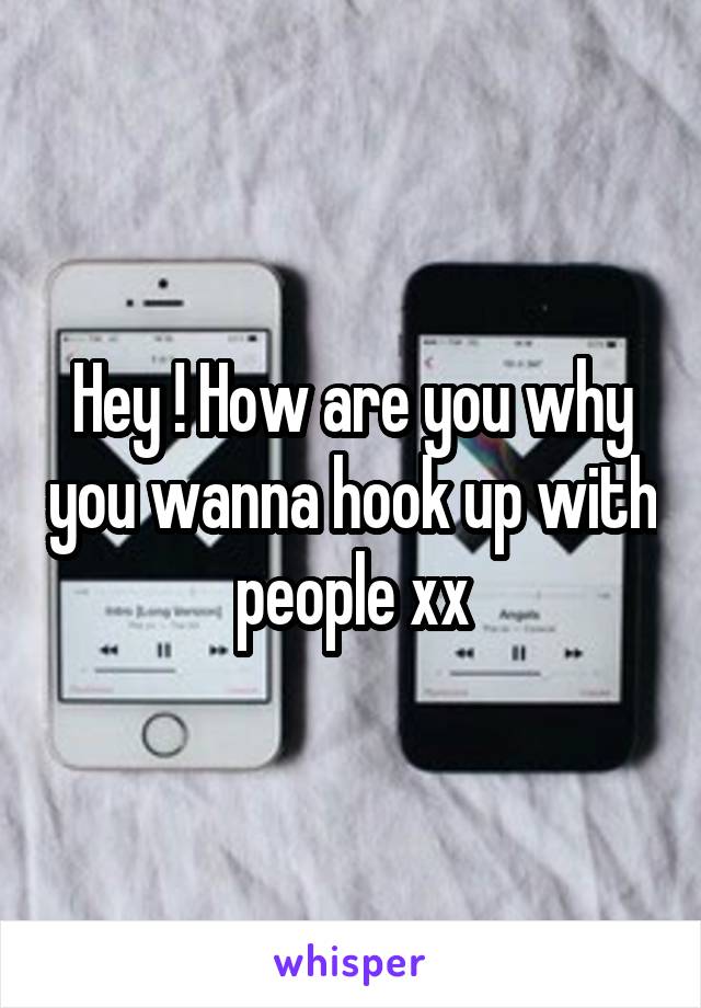 Hey ! How are you why you wanna hook up with people xx