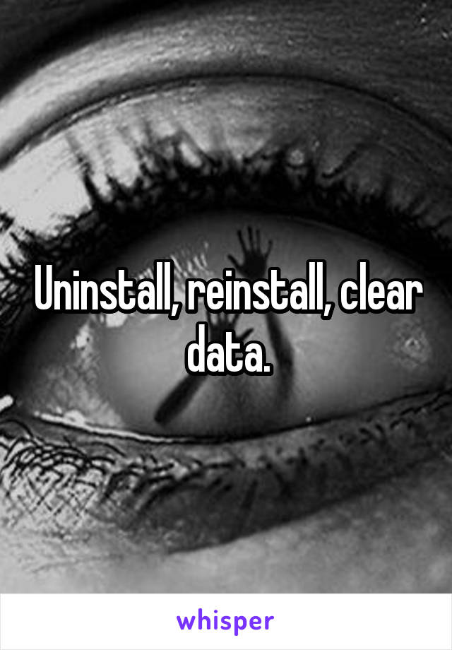 Uninstall, reinstall, clear data.