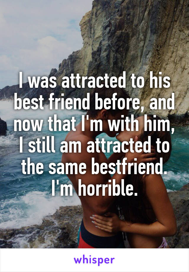 I was attracted to his best friend before, and now that I'm with him, I still am attracted to the same bestfriend. I'm horrible.