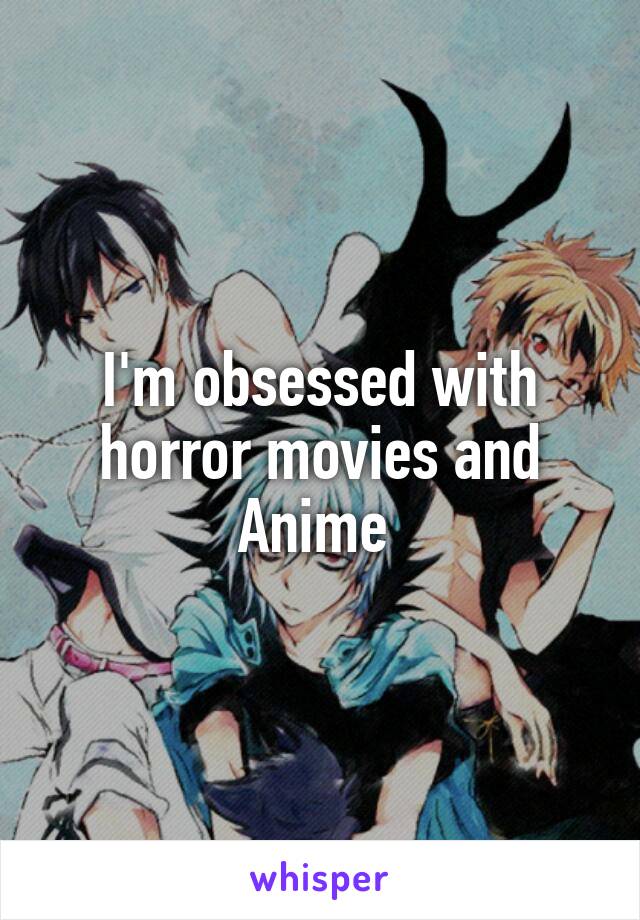 I'm obsessed with horror movies and Anime 
