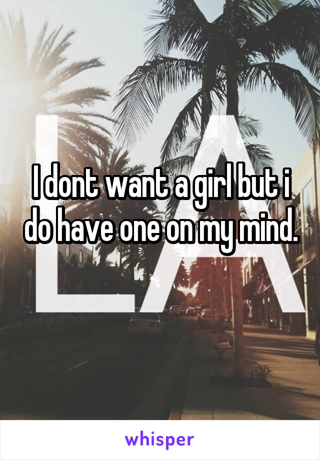 I dont want a girl but i do have one on my mind. 