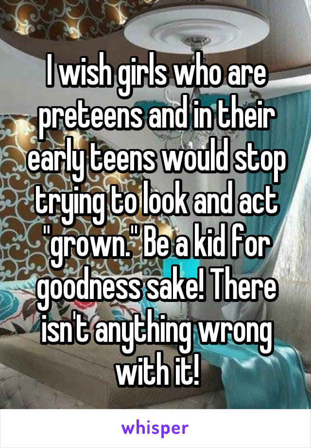 I wish girls who are preteens and in their early teens would stop trying to look and act "grown." Be a kid for goodness sake! There isn't anything wrong with it!