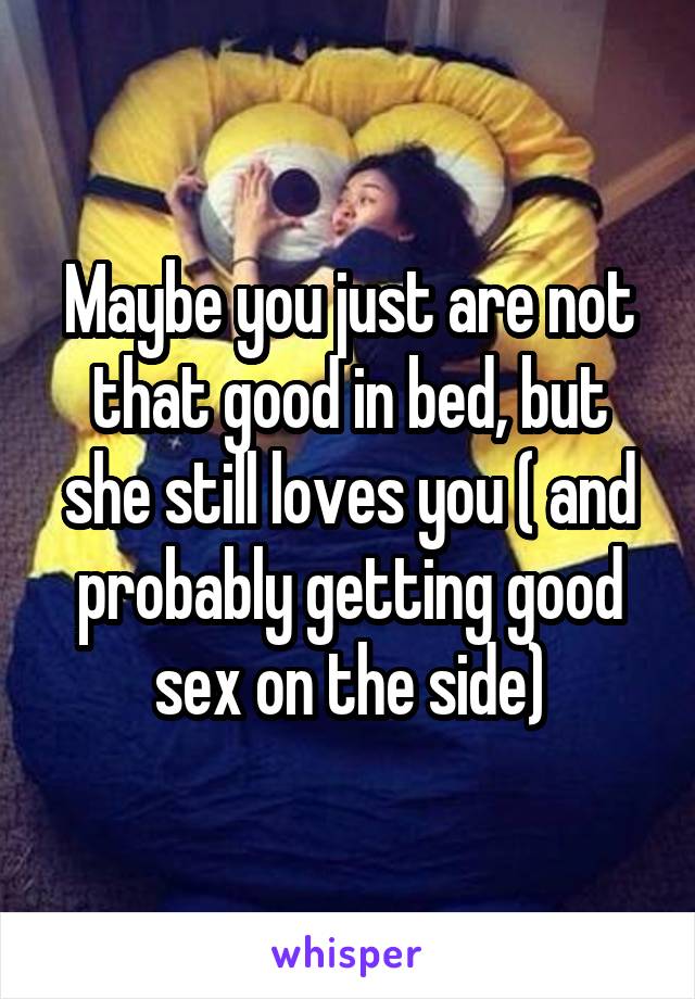 Maybe you just are not that good in bed, but she still loves you ( and probably getting good sex on the side)