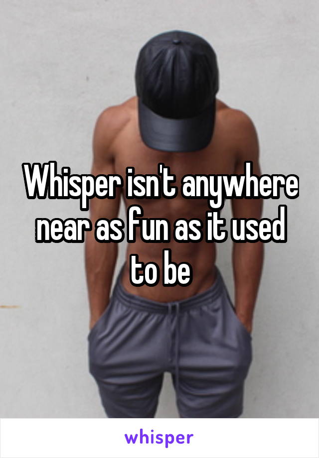 Whisper isn't anywhere near as fun as it used to be