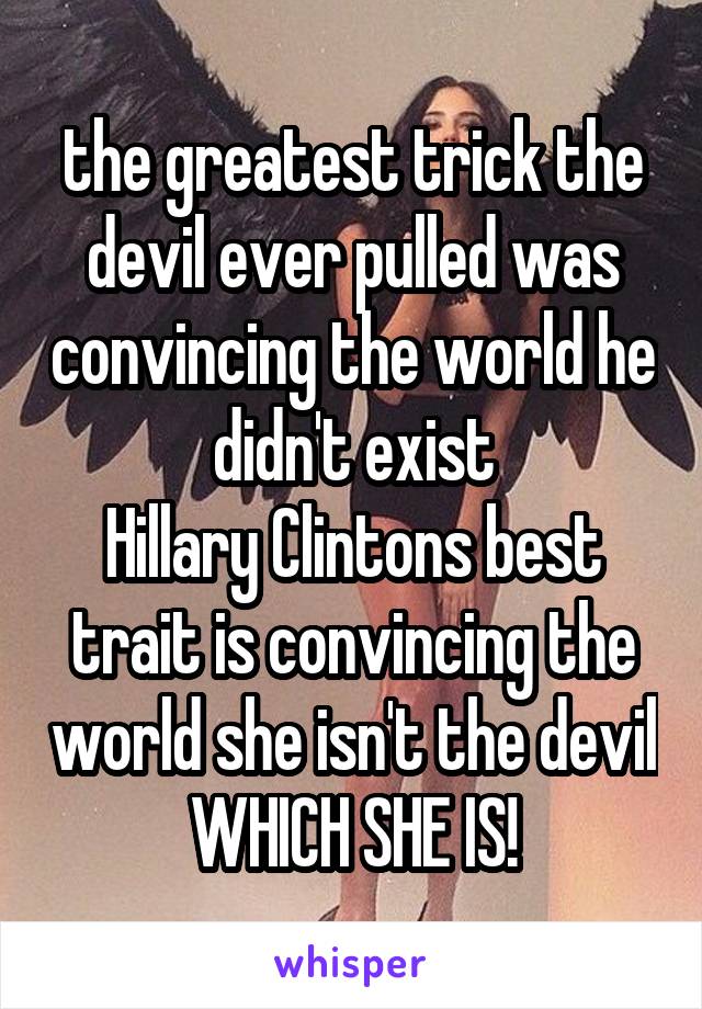 the greatest trick the devil ever pulled was convincing the world he didn't exist
Hillary Clintons best trait is convincing the world she isn't the devil
WHICH SHE IS!