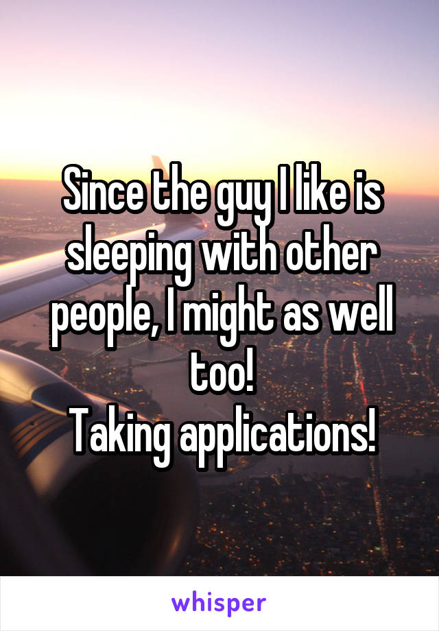 Since the guy I like is sleeping with other people, I might as well too!
Taking applications!