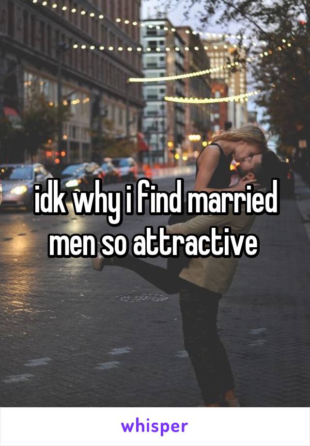 idk why i find married men so attractive 