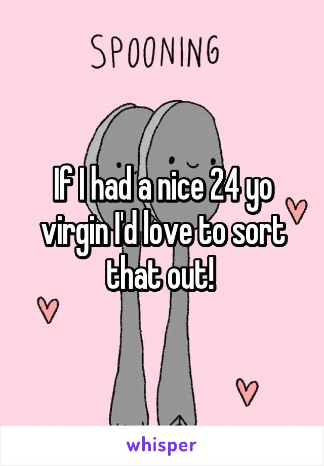 If I had a nice 24 yo virgin I'd love to sort that out! 
