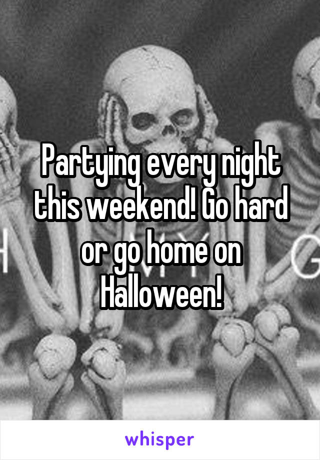 Partying every night this weekend! Go hard or go home on Halloween!