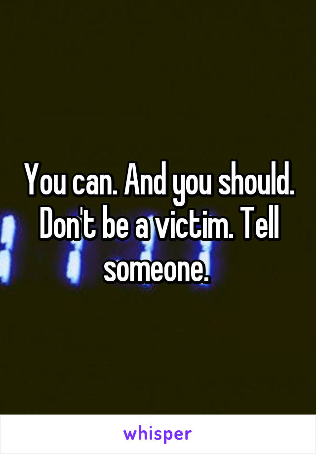 You can. And you should. Don't be a victim. Tell someone. 
