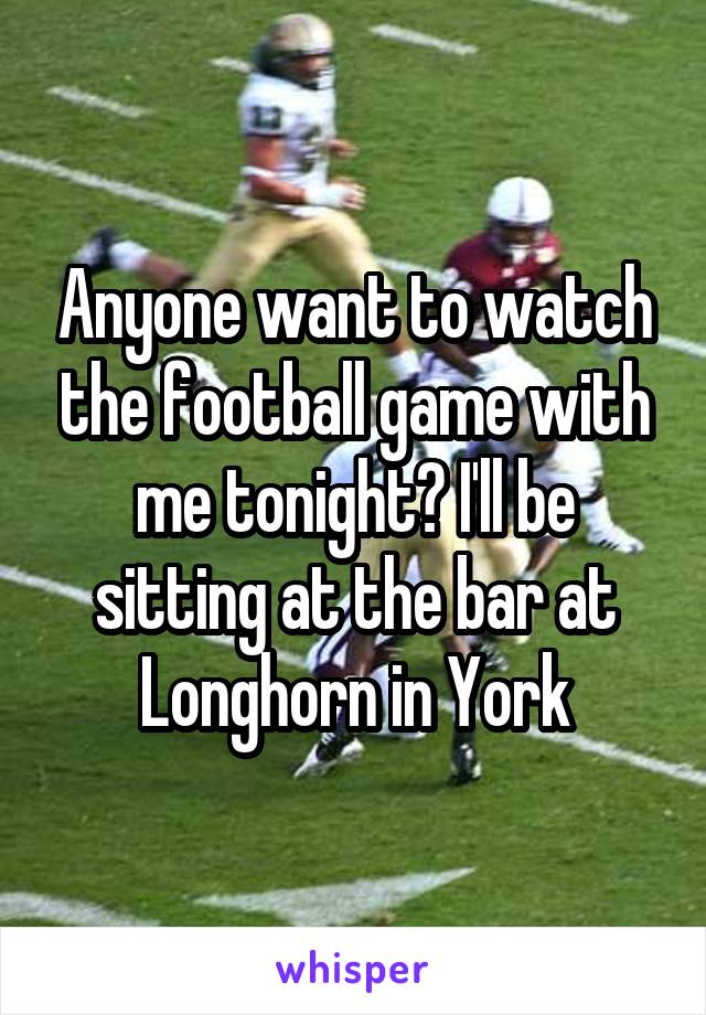 Anyone want to watch the football game with me tonight? I'll be sitting at the bar at Longhorn in York