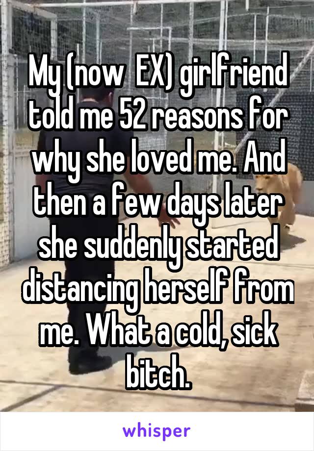 My (now  EX) girlfriend told me 52 reasons for why she loved me. And then a few days later she suddenly started distancing herself from me. What a cold, sick bitch.