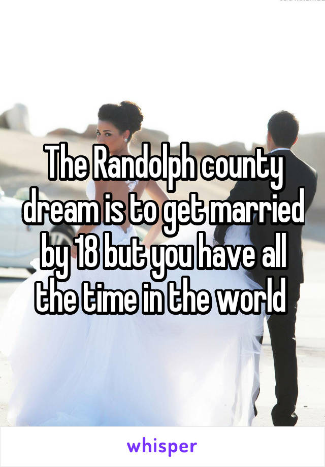The Randolph county dream is to get married by 18 but you have all the time in the world 