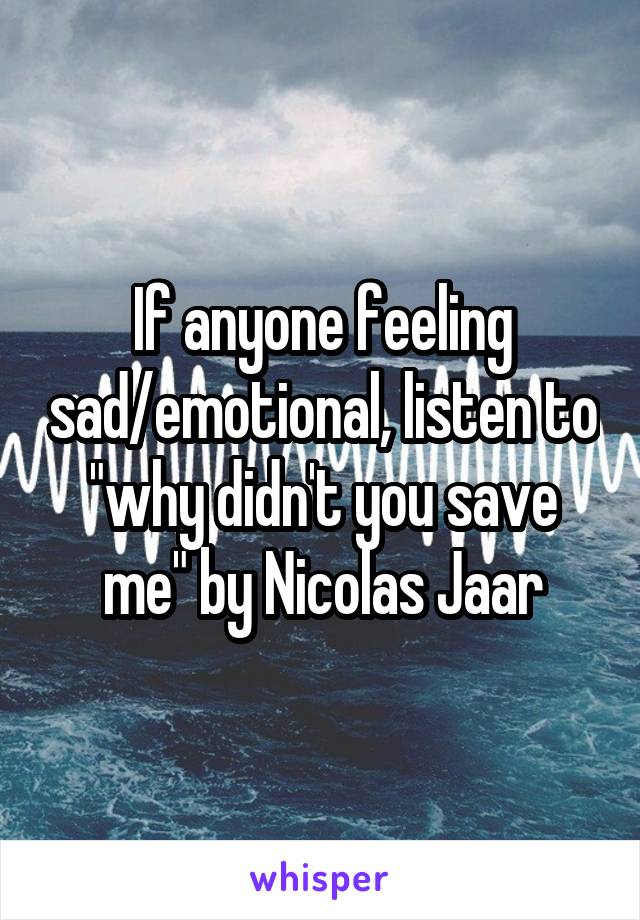 If anyone feeling sad/emotional, listen to "why didn't you save me" by Nicolas Jaar