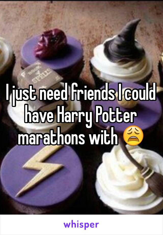 I just need friends I could have Harry Potter marathons with 😩