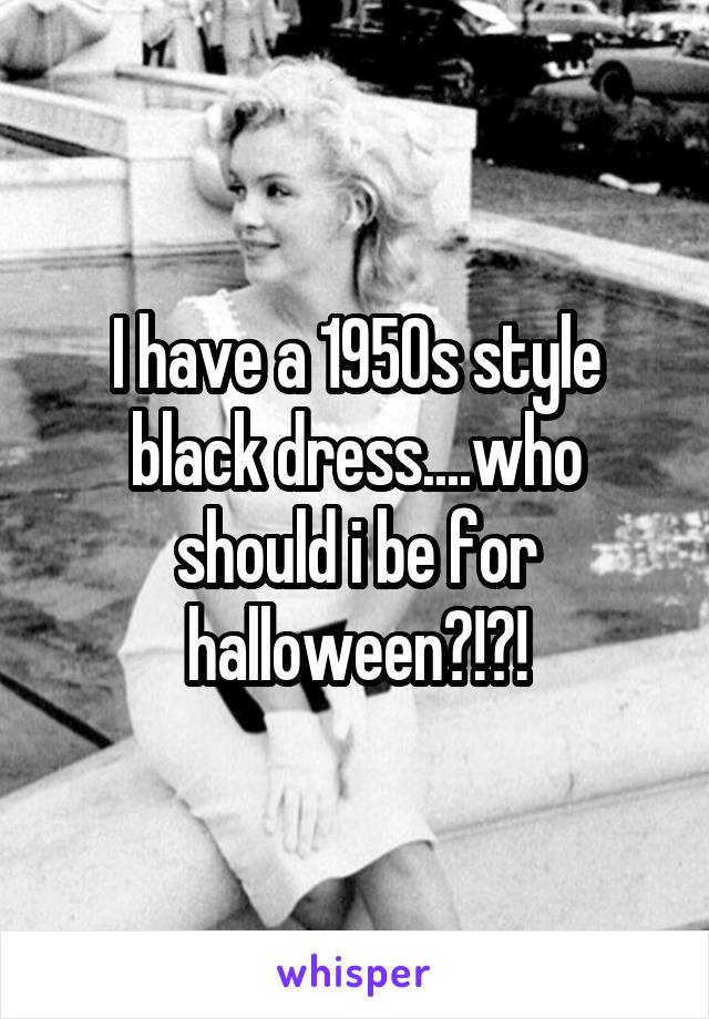 I have a 1950s style black dress....who should i be for halloween?!?!
