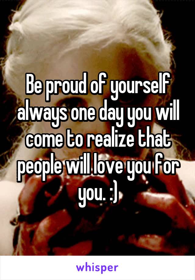 Be proud of yourself always one day you will come to realize that people will love you for you. :)