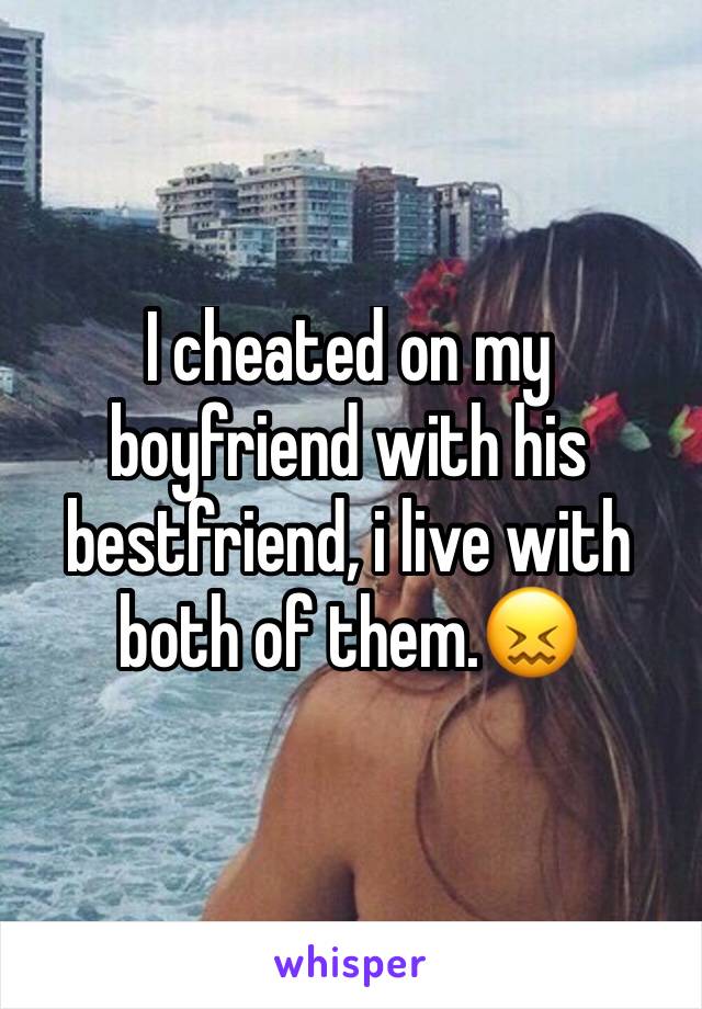 I cheated on my boyfriend with his bestfriend, i live with both of them.😖